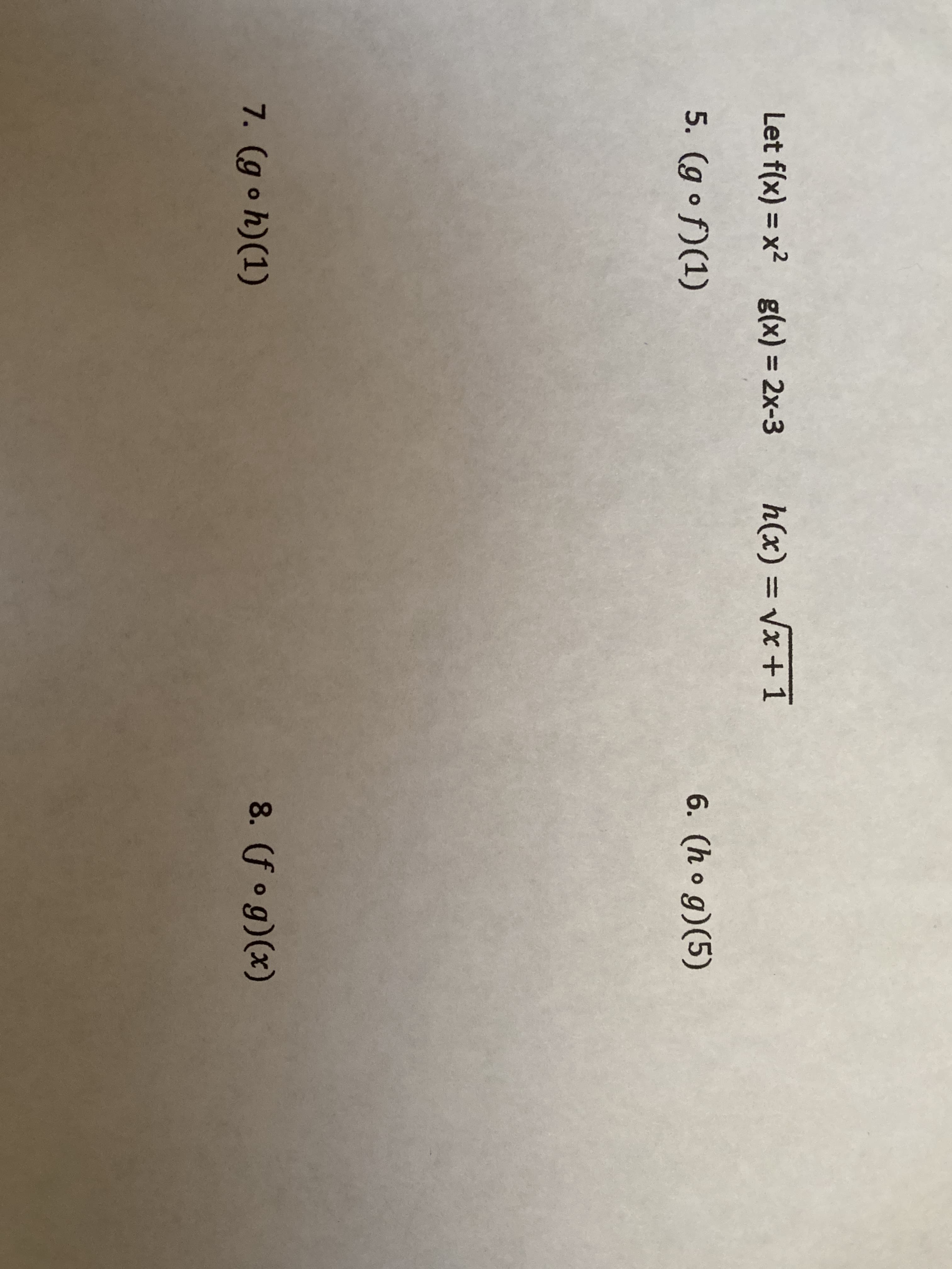 Let f(x) = x2 g(x) = 2x-3
h(x) = Vx+1
%3D
%3D
5. (g o f)(1)
6. (h o g)(5)
7. (g oh)(1)
8. (fo g)(x)
