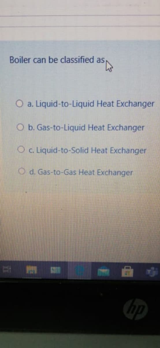 Boiler can be classified as
O a. Liquid-to-Liquid Heat Exchanger
O b. Gas-to-Liquid Heat Exchanger
O c. Liquid-to-Solid Heat Exchanger
O d. Gas-to-Gas Heat Exchanger
|立
