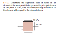 F143 Determine the equivalent state of stres on an
clement at the same point that represents the principal strewes
at the point 1. Alsa, find the curresponding arlentation of
the clement with respect to the eloment shown.
30 kPa
80 kPa
