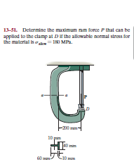 13-51. Determine the maximum nam force P that can be
appled to the clamp at Dr the allowable normal stress for
the material is = INI MPa.
-200 mm
10 pan
60 mm
-
-10 mm
