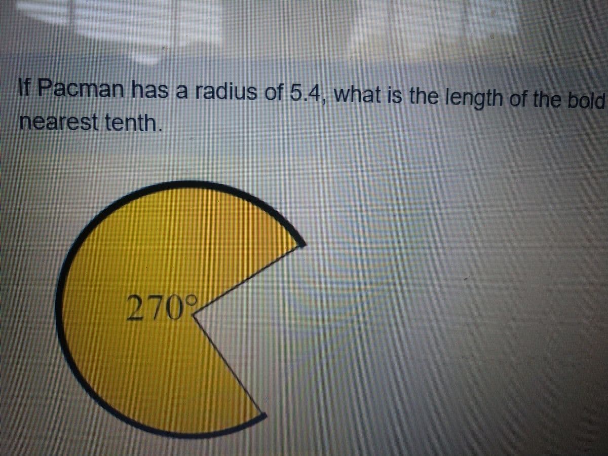 If Pacman has a radius of 5.4, what is the length of the bold
nearest tenth.
270°
