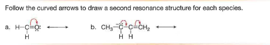 Follow the curved arrows to draw a second resonance structure for each species.
a. H-C=0:
b. CH- cfCH,
