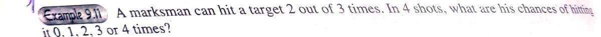 Example 9.11 A marksman can hit a target 2 out of 3 times. In 4 shots, what are his chances of hitting
it Q. 1, 2, 3 or 4 times?