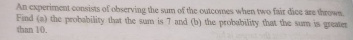 An experiment consists of observing the sum of the outcomes when two fair dice are thrown.
Find (a) the probability that the sum is 7 and (b) the probability that the sum is greater
than 10.