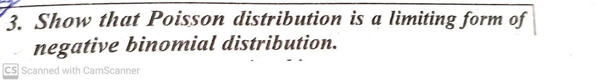 3. Show that Poisson distribution is a limiting form of
negative binomial distribution.
CS Scanned with CamScanner
