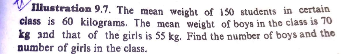 Illustration 9.7. The mean weight of 150 students in certaid
class is 60 kilograms. The mean weight of boys in the class is 70
kg and that of the girls is 55 kg. Find the number of boys and the
number of girls in the class.
