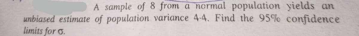 unbiased estimate
limits for o.
A sample of 8 from a normal population yields an
of population variance 4-4. Find the 95% confidence