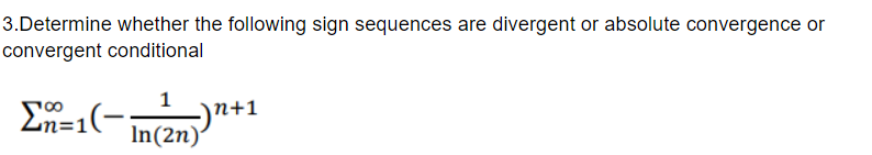 3.Determine whether the following sign sequences are divergent or absolute convergence or
convergent conditional
En=1(-
1
-)n+1
In(2n)
