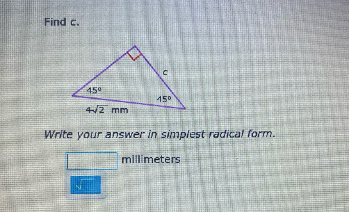 Find c.
45°
45°
4/2 mm
Write your answer in simplest radical form.
millimeters
