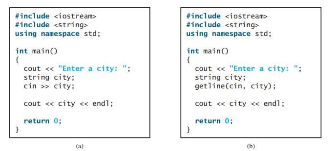 #include <iostream>
#include <iostream>
#include <string>
using namespace std;
#include <string>
using namespace std;
int main()
{
cout <« "Enter a city: ";
string city;
cin >> city;
int main()
{
cout <« "Enter a city: ";
string city;
getline(cin, city);
cout <« city « endl;
cout <« city <« endl;
return 0;
}
return 0;
}
(a)
(b)
