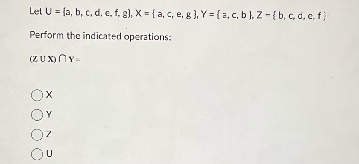 Let U = (a, b, c, d, e, f, g}, X = {a, c, e, g), Y = {a, c, b }, Z = { b, c, d, e, f}
Perform the indicated operations:
(ZUX) NY=
X
Y
OZ