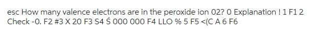 esc How many valence electrons are in the peroxide ion 02? 0 Explanation ! 1 F1 2
Check -0. F2 #3 X 20 F3 S4 S 000 000 F4 LLO % 5 F5 <(CA 6 F6