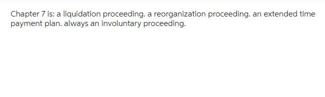 Chapter 7 is: a liquidation proceeding. a reorganization proceeding. an extended time
payment plan. always an involuntary proceeding.