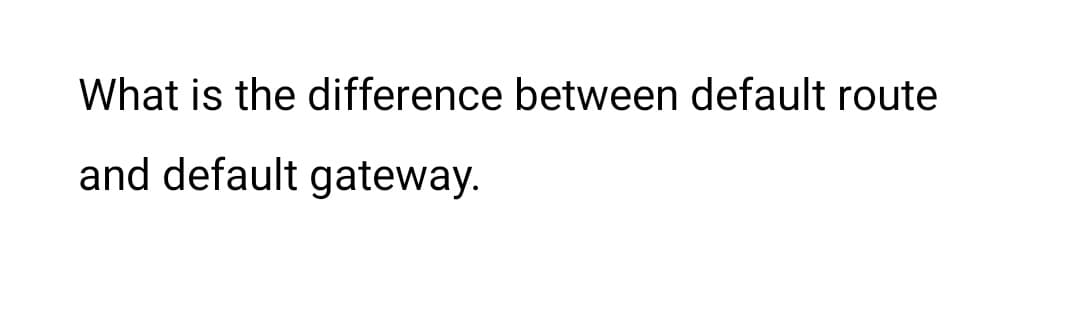 What is the difference between default route
and default gateway.