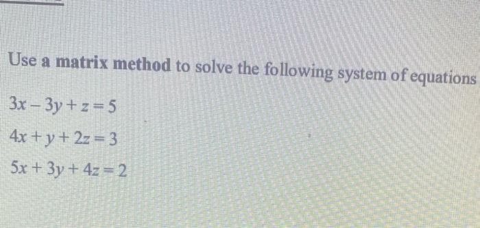 Use a matrix method to solve the following system of equations
3x-3y+z=5
4x+y+2z=3
5x + 3y + 4z = 2