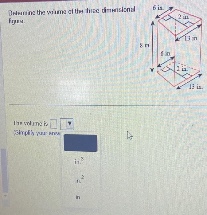 Determine the volume of the three-dimensional
figure.
The volume is
(Simplify your ansv
3
in.
2
in.
in.
s
8 in.
6 in.
6 in.
12 in
13 in.
2 in.
13 in.