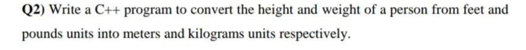 Q2) Write a C++ program to convert the height and weight of a person from feet and
pounds units into meters and kilograms units respectively.
