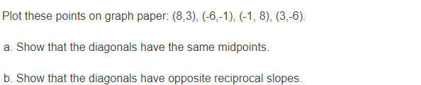 Plot these points on graph paper: (8,3), (-6,-1), (-1, 8), (3,-6).
a. Show that the diagonals have the same midpoints.
b. Show that the diagonals have opposite reciprocal slopes.
