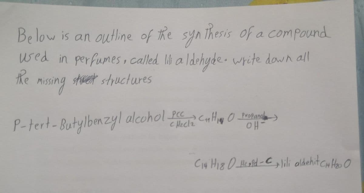 Below is an outline of the syn Thesis of a compound
wsed in perfumes, called lii a ldehyde. write down all
the
mising
stwet structures
PCC
CHeclz
CHHI O Propana
14
P-tert-Butylbenzyl alcohol-
