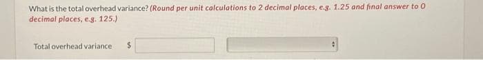 What is the total overhead variance? (Round per unit calculations to 2 decimal places, e.g. 1.25 and final answer to 0
decimal
places, e.g. 125.)
Total overhead variance $