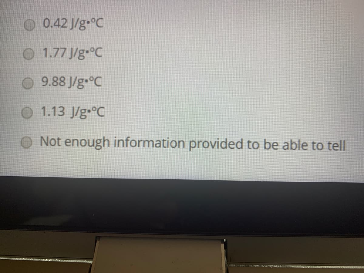 0.42 J/g °C
O 1.77 J/g.°C
9.88 J/g-°C
O 1.13 J/g.°C
O Not enough information provided to be able to tell
