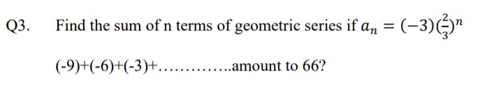 Q3.
Find the sum of n terms of geometric series if an
= (-3)Ö"
(-9)+(-6)+(-3)+.
..amount to 66?
