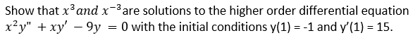 Show that xand x-³are solutions to the higher order differential equation
x?y" + xy' – 9y = 0 with the initial conditions y(1) = -1 and y'(1) = 15.
