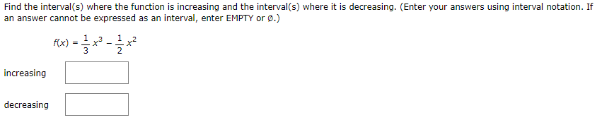 Find the interval(s) where the function is increasing and the interval(s) where it is decreasing. (Enter your answers using interval notation. If
an answer cannot be expressed as an interval, enter EMPTY or ø.)
FX) -* -
=
increasing
decreasing
