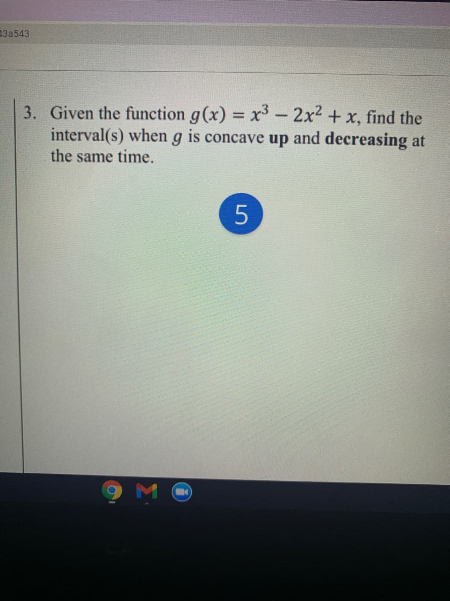 43a543
3. Given the function g(x) = x3- 2x2 + x, find the
interval(s) when g is concave up and decreasing at
the same time.
M O
