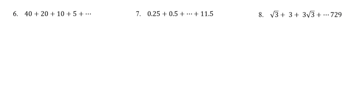 6. 40 + 20 + 10 + 5 + ·…
7. 0.25 + 0.5 + ·…+ 11.5
8. V3 + 3+ 3/3 + . 729
...
