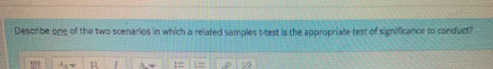 Describe one of the two scenarios in which a related samples t-test is the appropriate test of significance to conduct?
