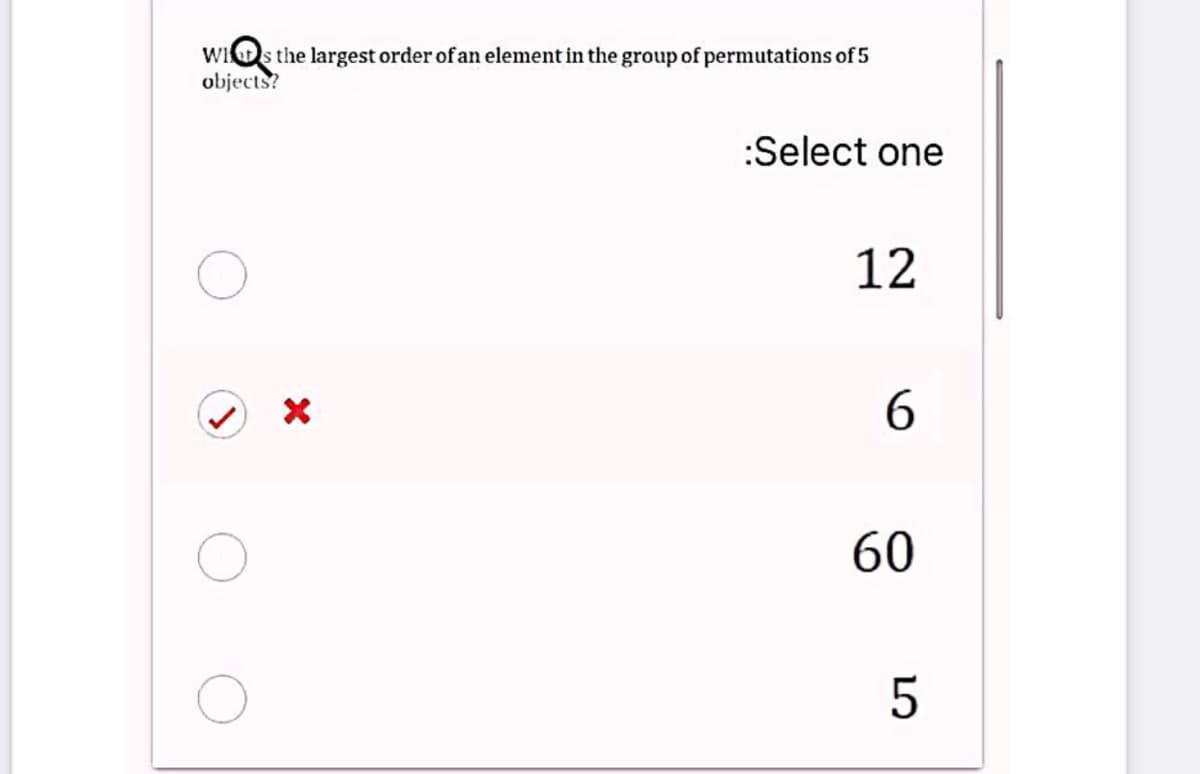 WIDS the largest order of an element in the group of permutations of 5
objects?
:Select one
12
6.
60
