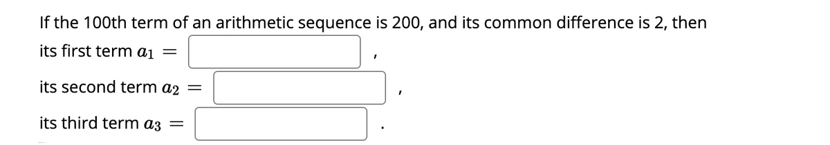 If the 100th term of an arithmetic sequence is 200, and its common difference is 2, then
its first term ai =
its second term a2 =
its third term az =
