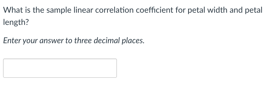 What is the sample linear correlation coefficient for petal width and petal
length?
Enter your answer to three decimal places.
