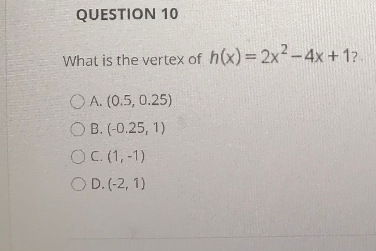 QUESTION 10
What is the vertex of h(x)= 2x--4x+1?
O A. (0.5, 0.25)
O B. (-0.25, 1)
O C. (1,-1)
O D. (-2, 1)
