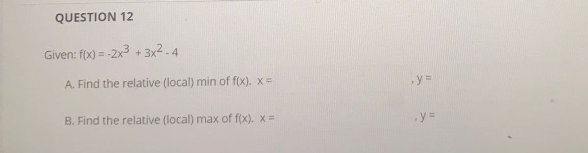 QUESTION 12
Given: f(x) = -2x3 + 3x2-4
%3D
A. Find the relative (local) min of f(x). x =
B. Find the relative (local) max of f(x). x =
