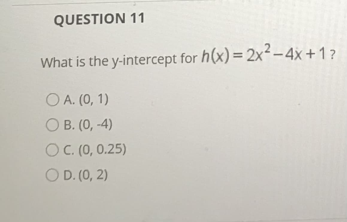 QUESTION 11
What is the y-intercept for h(x) = 2x2–4x+1?
O A. (0, 1)
O B. (0, -4)
O C. (0, 0.25)
O D. (0, 2)
