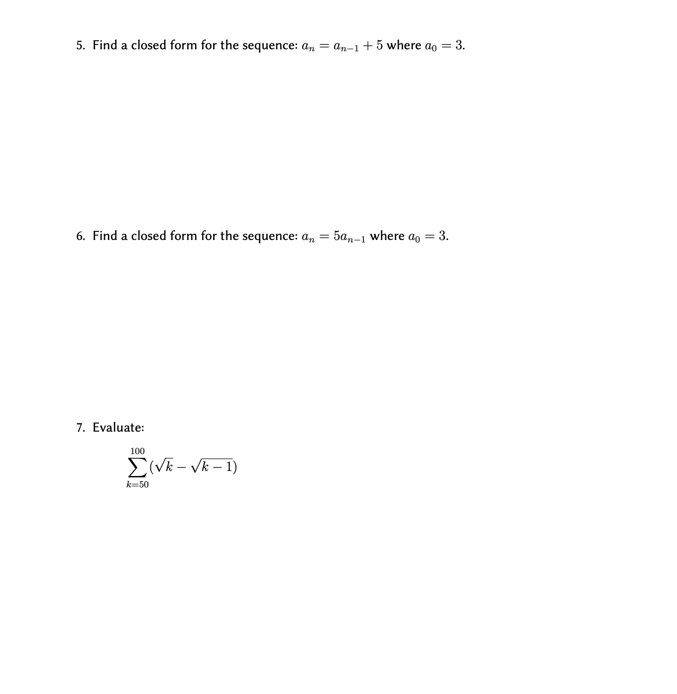 5. Find a closed form for the sequence: an = an-1 + 5 where ao = 3.
6. Find a closed form for the sequence: an = 5an-1 where ao = 3.
7. Evaluate:
100
E(VE - Vk – 1)
k=50
