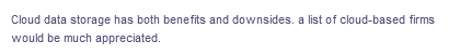 Cloud data storage has both benefits and downsides. a list of cloud-based firms
would be much appreciated.