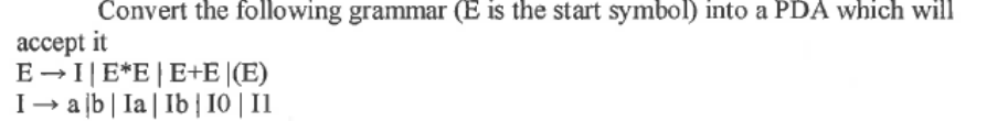 Convert the following grammar (E is the start symbol) into a PDA which will
accept it
E→IE*EE+E (E)
I → ab | Ia | Ib | 10 | 11