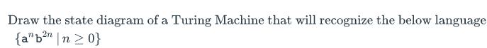 Draw the state diagram of a Turing Machine that will recognize the below language
{a" b²n|n>0}