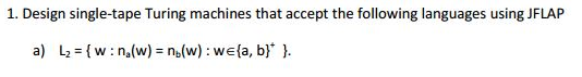 1. Design single-tape Turing machines that accept the following languages using JFLAP
a) L₂= {w: n₂(w) = n(w): we{a, b} }.