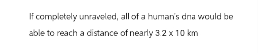 If completely unraveled, all of a human's dna would be
able to reach a distance of nearly 3.2 x 10 km