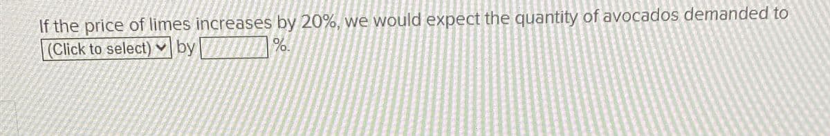 If the price of limes increases by 20%, we would expect the quantity of avocados demanded to
(Click to select)
by
%.