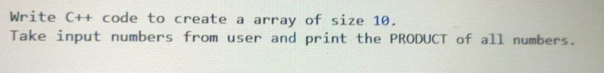 Write C++ code to create a array of size 10.
Take input numbers from user and print the PRODUCT of all numbers.
