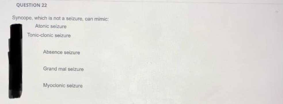 QUESTION 22
Syncope, which is not a seizure, can mimic:
Atonic seizure
Tonic-clonic seizure
Absence seizure
Grand mal seizure
Myoclonic seizure
