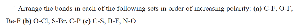 Arrange the bonds in each of the following sets in order of increasing polarity: (a) C-F, O-F,
Ве-F (b) O-CI, S-Br, C-P (c) С-S, B-F, N-0
