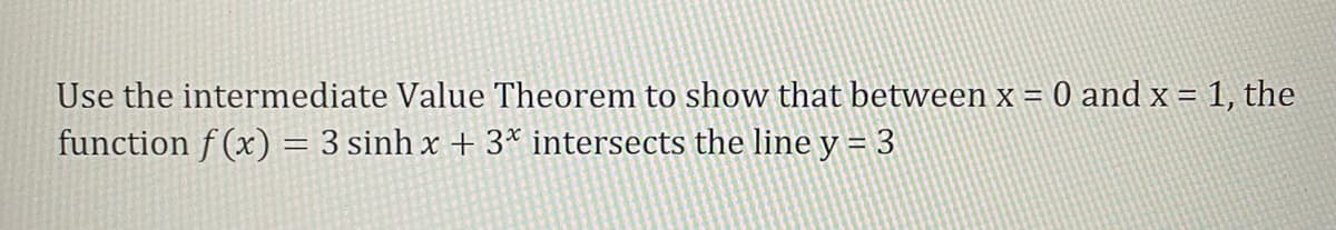 Use the intermediate Value Theorem to show that between x = 0 and x = 1, the
function f(x) = 3 sinh x + 3* intersects the line y = 3