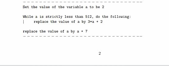 Set the value of the variable a to be 2
While a is strictly less than 512, do the following:
replace the value of a by 3•a + 2
replace the value of a by a + 7
2
