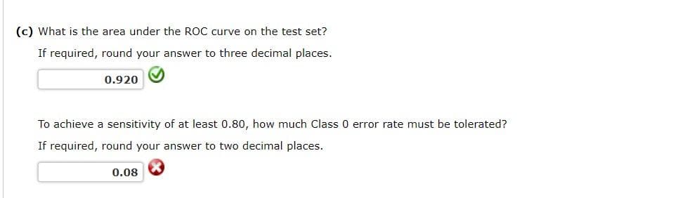 (c) What is the area under the ROC curve on the test set?
If required, round your answer to three decimal places.
0.920
To achieve a sensitivity of at least 0.80, how much Class 0 error rate must be tolerated?
If required, round your answer to two decimal places.
0.08